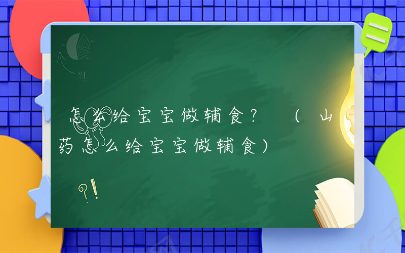 怎么给宝宝做辅食？ (山药怎么给宝宝做辅食)